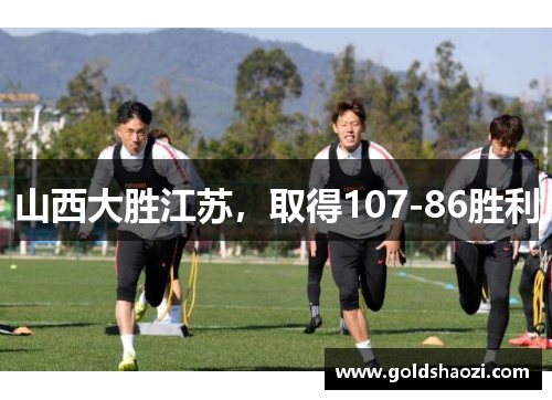 山西大胜江苏，取得107-86胜利